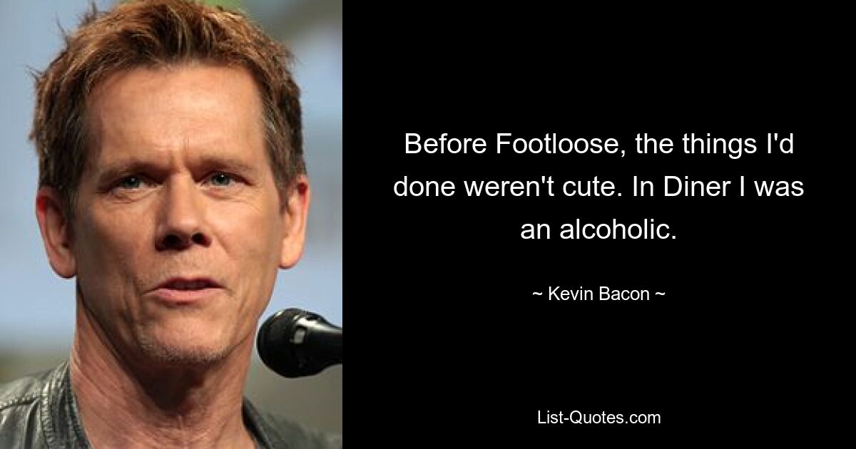 Before Footloose, the things I'd done weren't cute. In Diner I was an alcoholic. — © Kevin Bacon