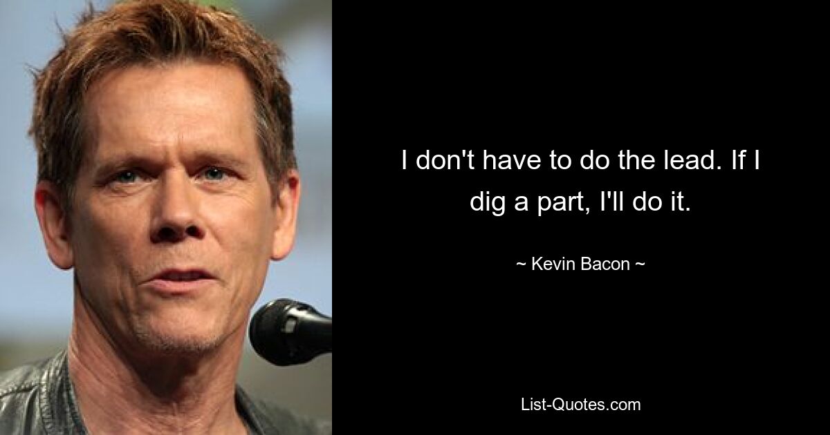 I don't have to do the lead. If I dig a part, I'll do it. — © Kevin Bacon