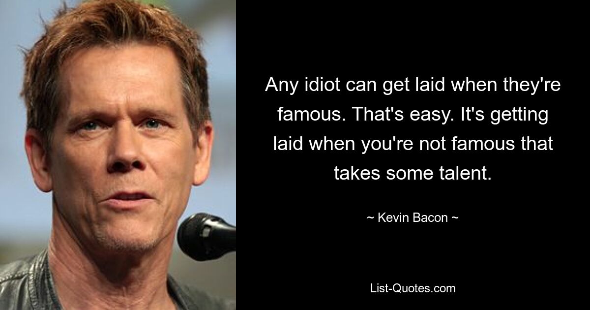 Any idiot can get laid when they're famous. That's easy. It's getting laid when you're not famous that takes some talent. — © Kevin Bacon