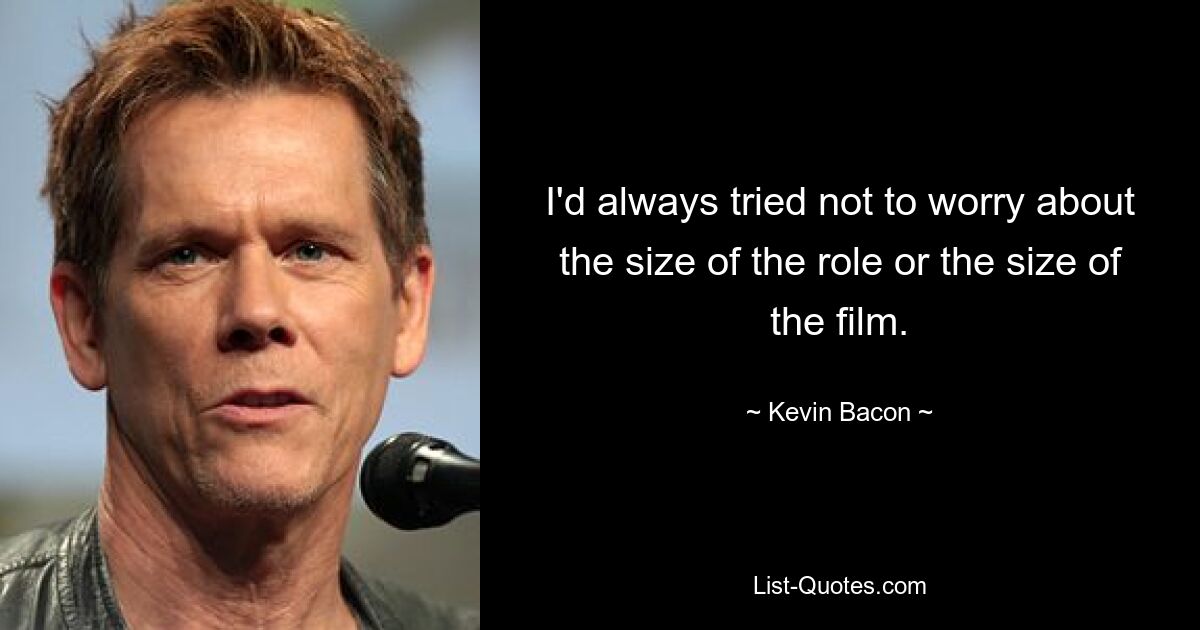 I'd always tried not to worry about the size of the role or the size of the film. — © Kevin Bacon