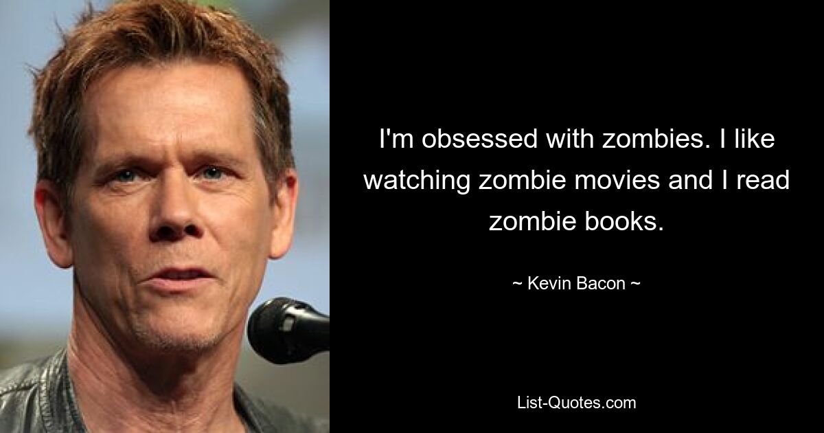 I'm obsessed with zombies. I like watching zombie movies and I read zombie books. — © Kevin Bacon