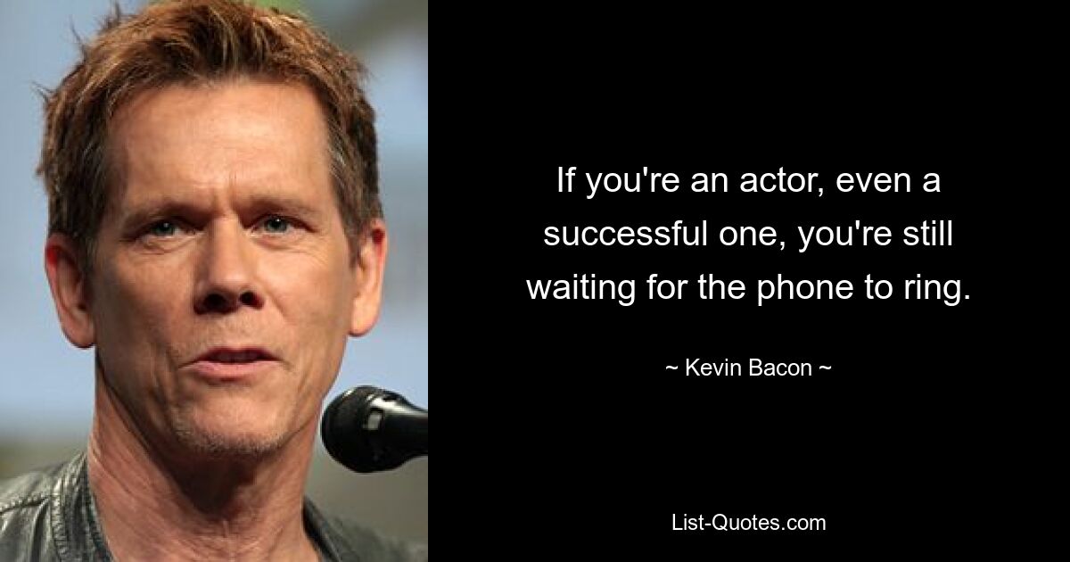 If you're an actor, even a successful one, you're still waiting for the phone to ring. — © Kevin Bacon