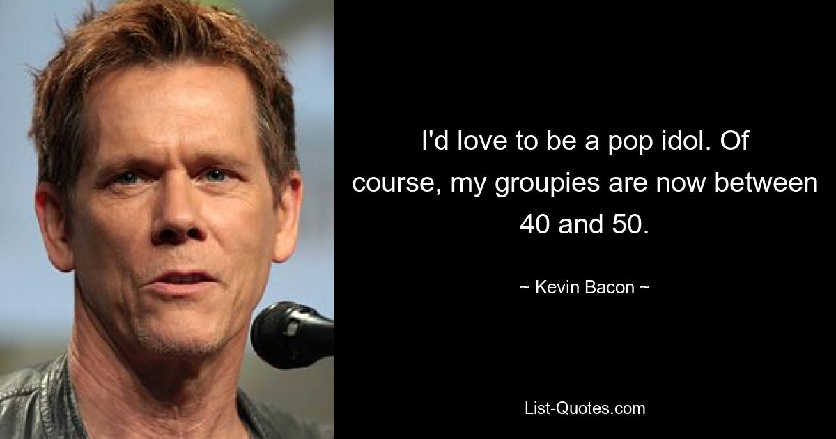 I'd love to be a pop idol. Of course, my groupies are now between 40 and 50. — © Kevin Bacon