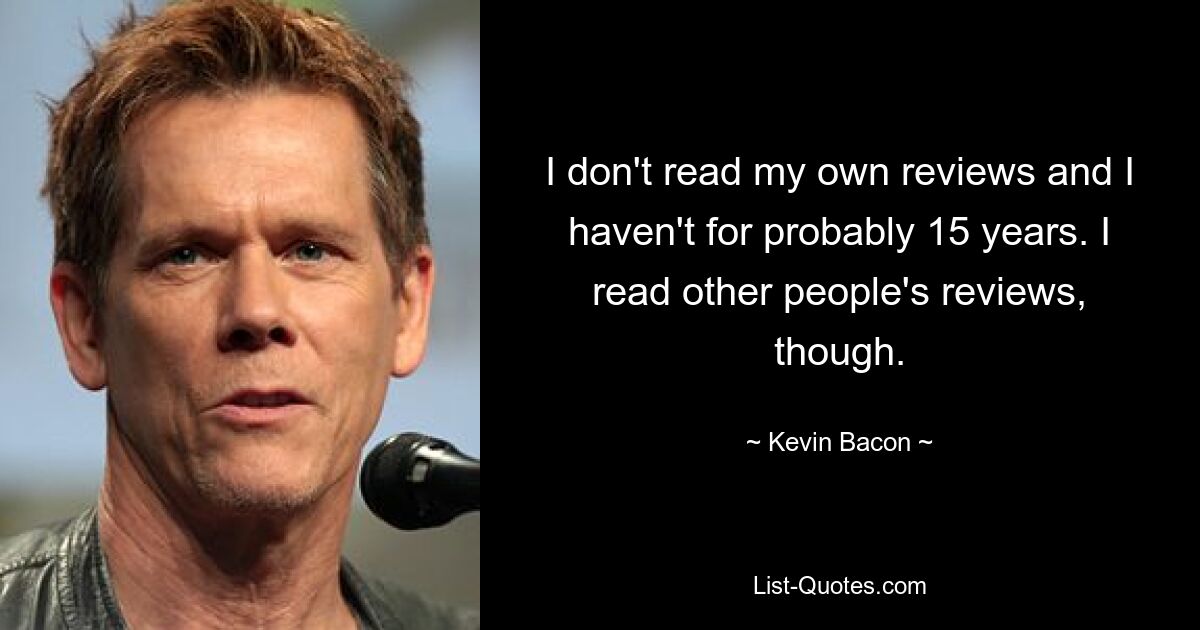 I don't read my own reviews and I haven't for probably 15 years. I read other people's reviews, though. — © Kevin Bacon