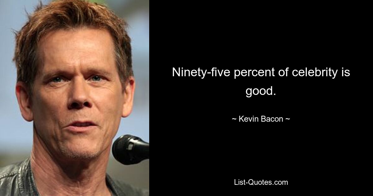 Ninety-five percent of celebrity is good. — © Kevin Bacon