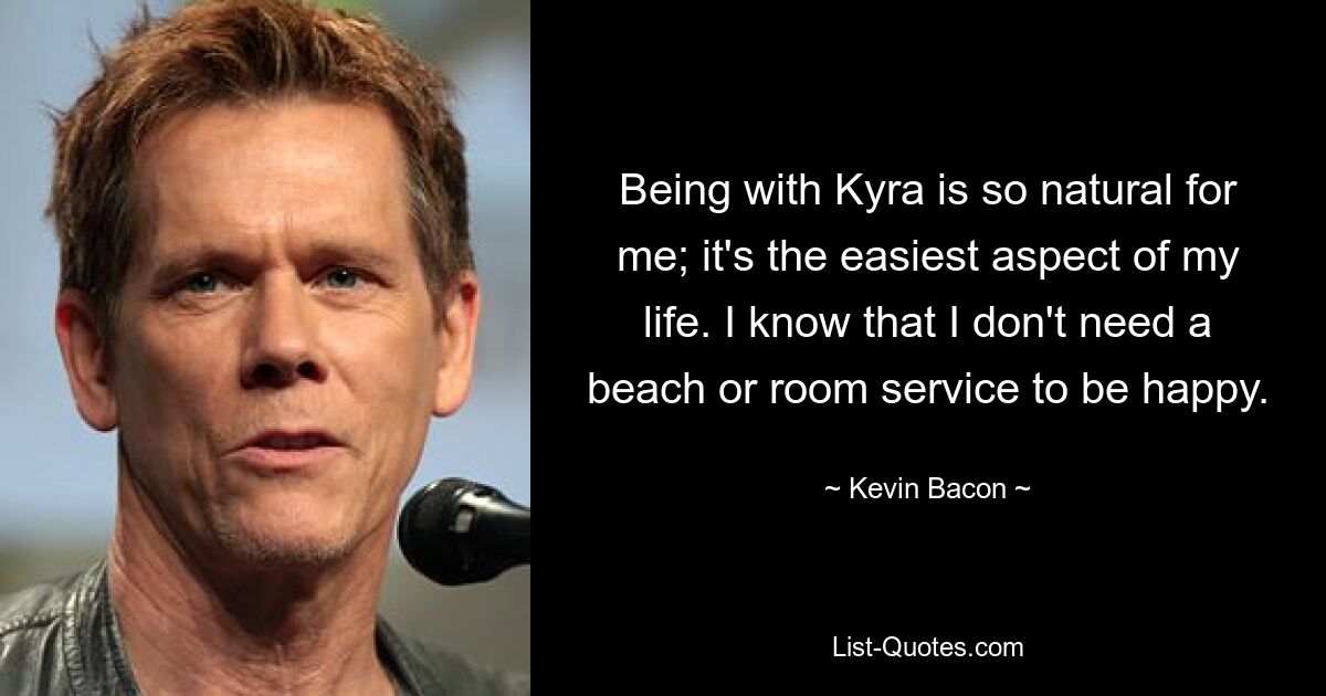 Being with Kyra is so natural for me; it's the easiest aspect of my life. I know that I don't need a beach or room service to be happy. — © Kevin Bacon