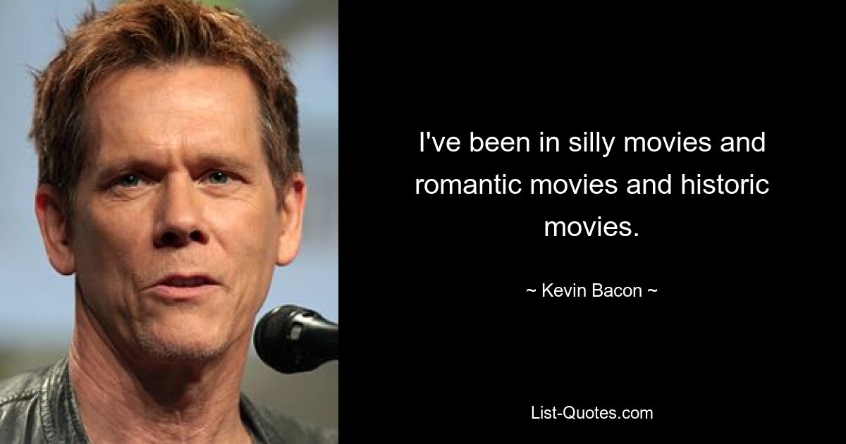 I've been in silly movies and romantic movies and historic movies. — © Kevin Bacon