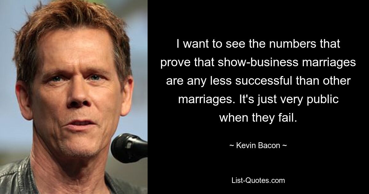 I want to see the numbers that prove that show-business marriages are any less successful than other marriages. It's just very public when they fail. — © Kevin Bacon