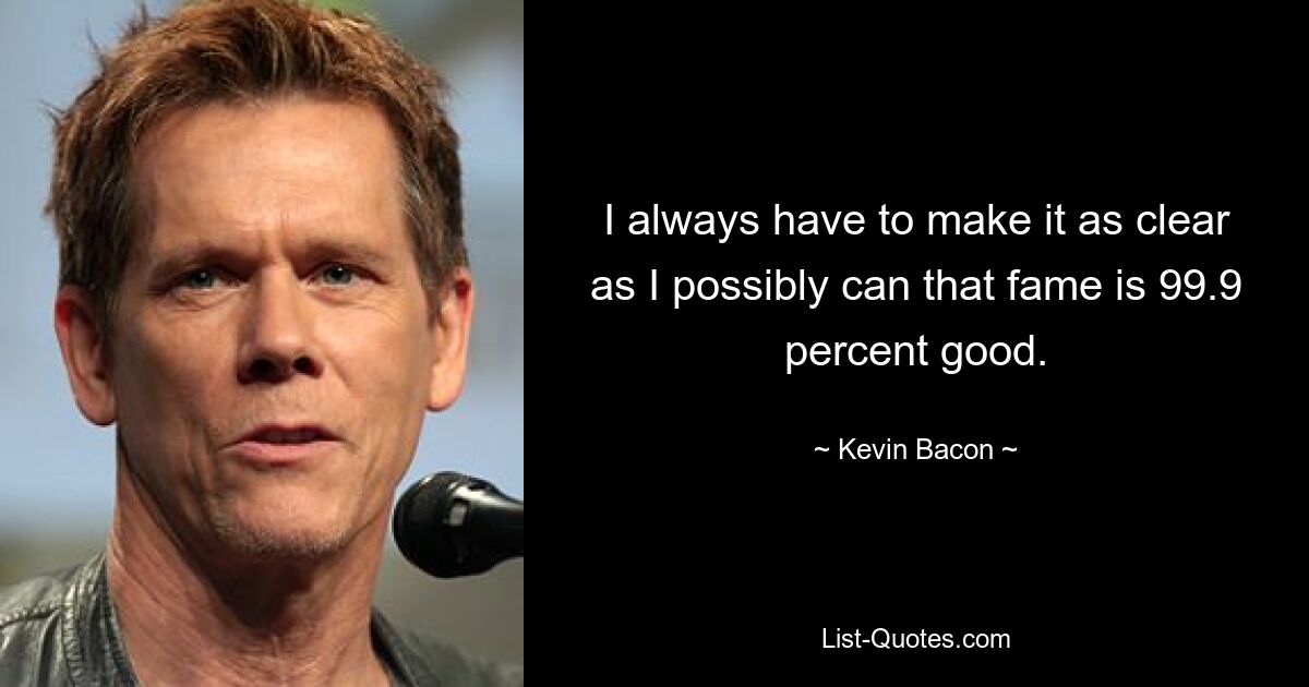 I always have to make it as clear as I possibly can that fame is 99.9 percent good. — © Kevin Bacon