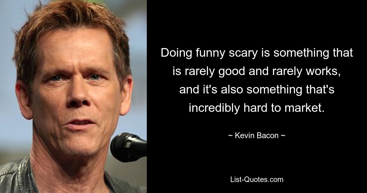 Doing funny scary is something that is rarely good and rarely works, and it's also something that's incredibly hard to market. — © Kevin Bacon