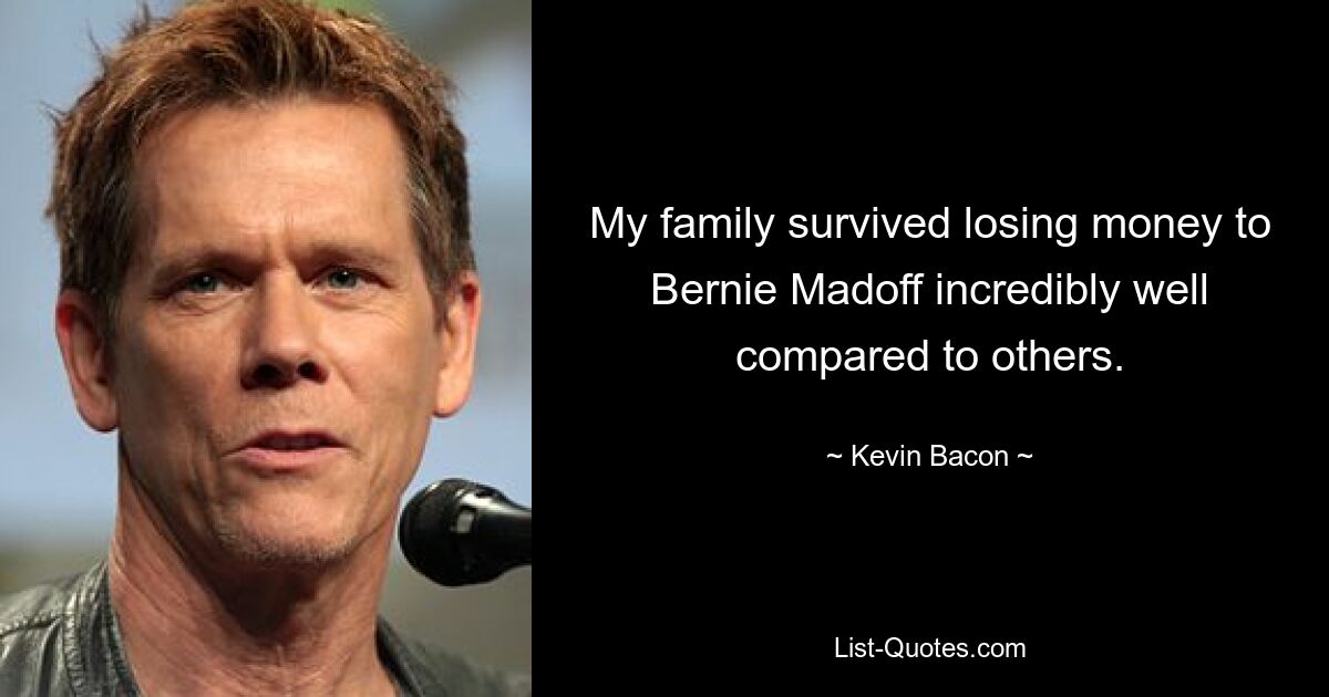 My family survived losing money to Bernie Madoff incredibly well compared to others. — © Kevin Bacon