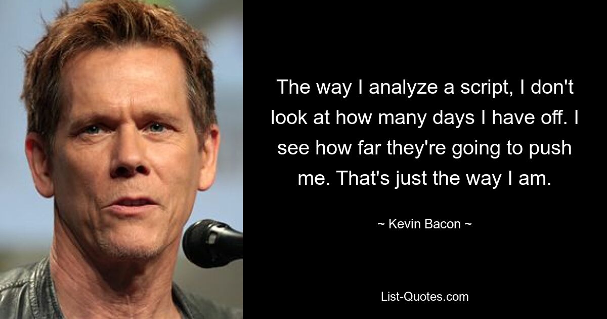 The way I analyze a script, I don't look at how many days I have off. I see how far they're going to push me. That's just the way I am. — © Kevin Bacon