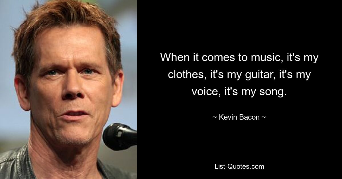 When it comes to music, it's my clothes, it's my guitar, it's my voice, it's my song. — © Kevin Bacon