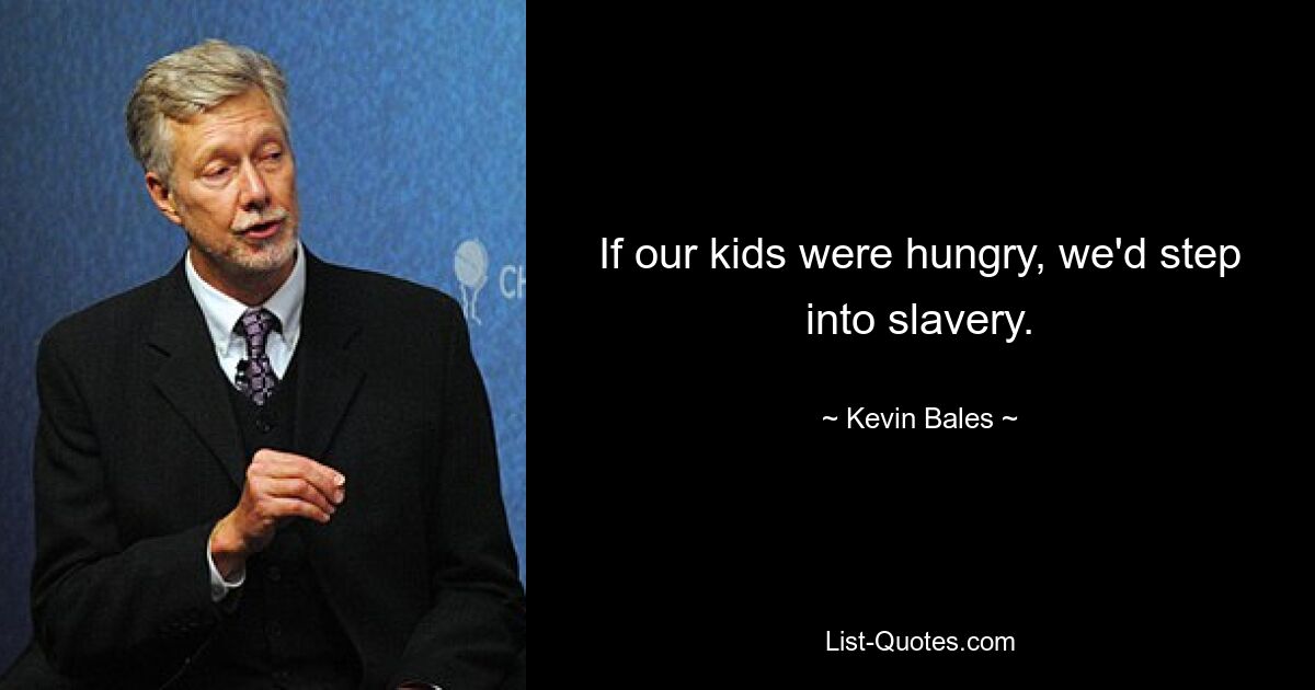 If our kids were hungry, we'd step into slavery. — © Kevin Bales