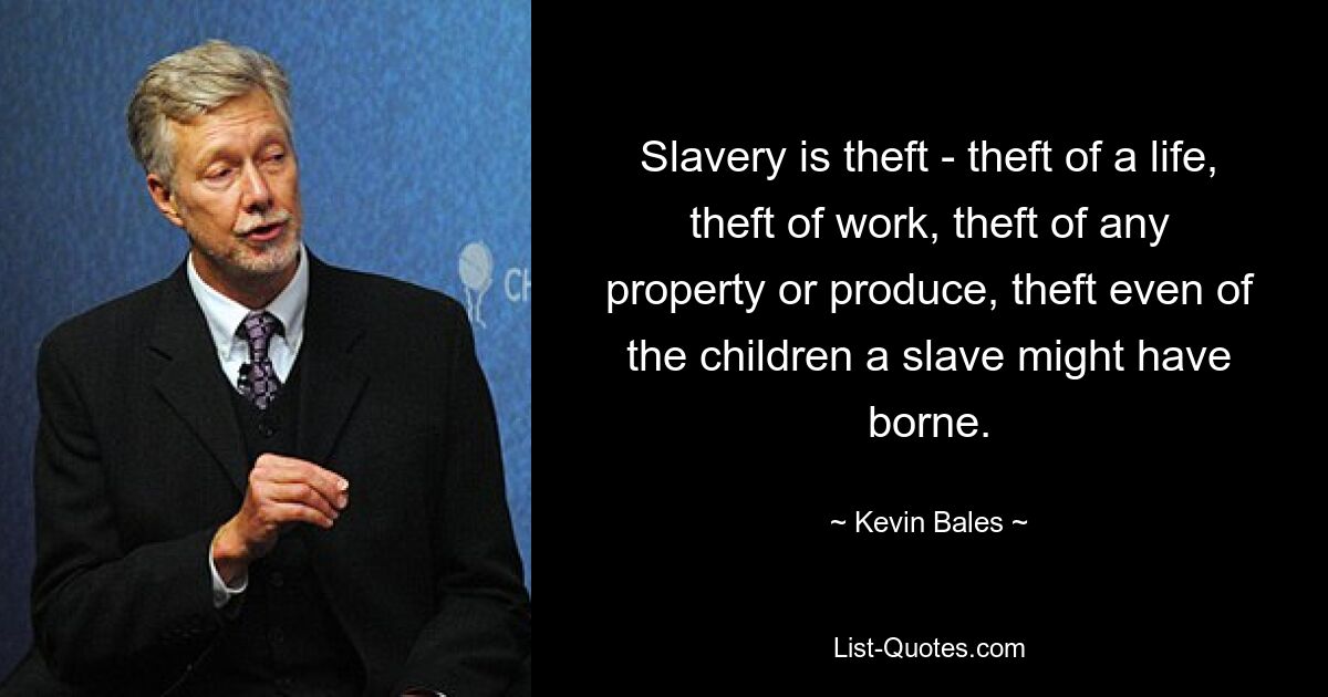 Slavery is theft - theft of a life, theft of work, theft of any property or produce, theft even of the children a slave might have borne. — © Kevin Bales