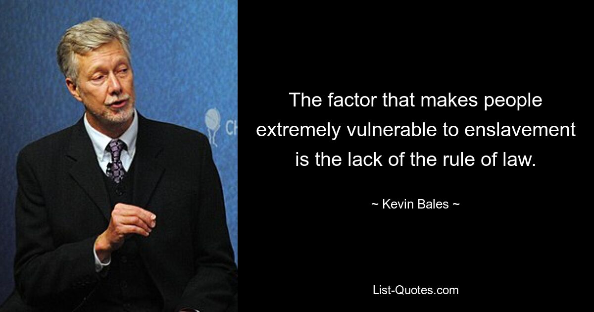 The factor that makes people extremely vulnerable to enslavement is the lack of the rule of law. — © Kevin Bales