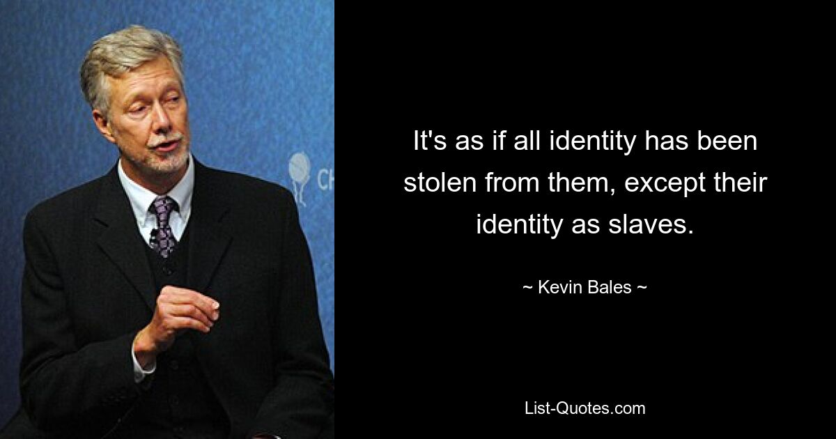 It's as if all identity has been stolen from them, except their identity as slaves. — © Kevin Bales