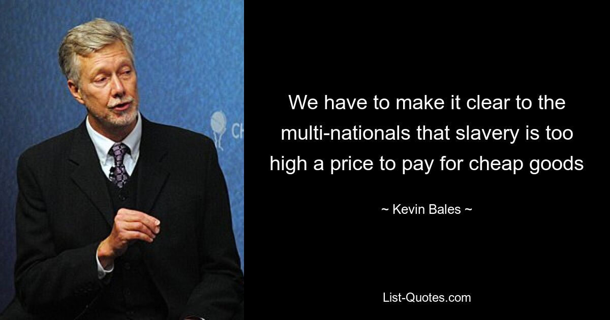 We have to make it clear to the multi-nationals that slavery is too high a price to pay for cheap goods — © Kevin Bales