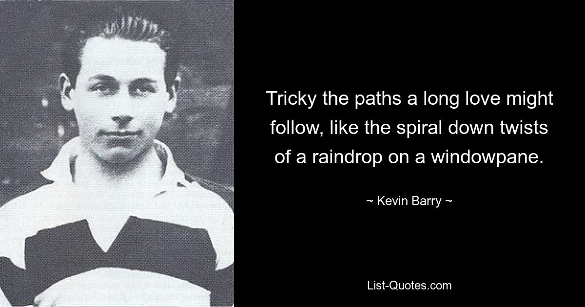 Tricky the paths a long love might follow, like the spiral down twists of a raindrop on a windowpane. — © Kevin Barry