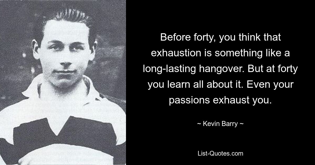 Before forty, you think that exhaustion is something like a long-lasting hangover. But at forty you learn all about it. Even your passions exhaust you. — © Kevin Barry