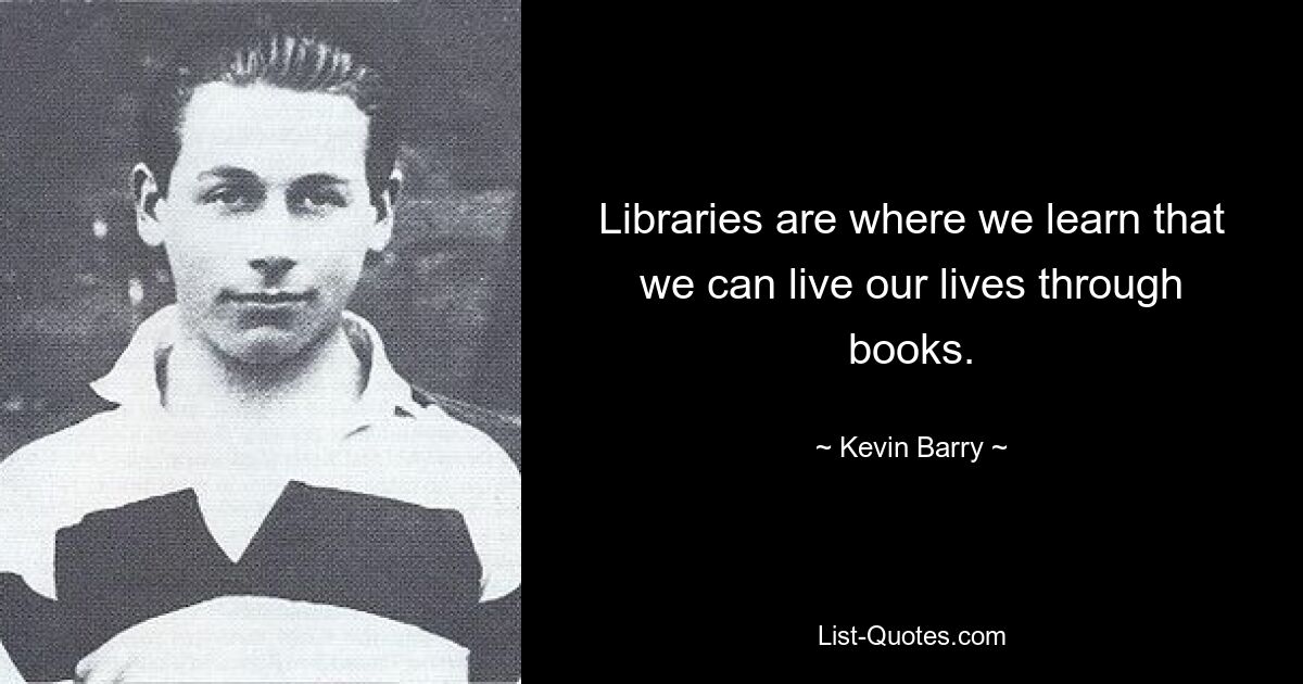 Libraries are where we learn that we can live our lives through books. — © Kevin Barry