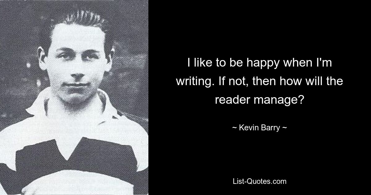 I like to be happy when I'm writing. If not, then how will the reader manage? — © Kevin Barry