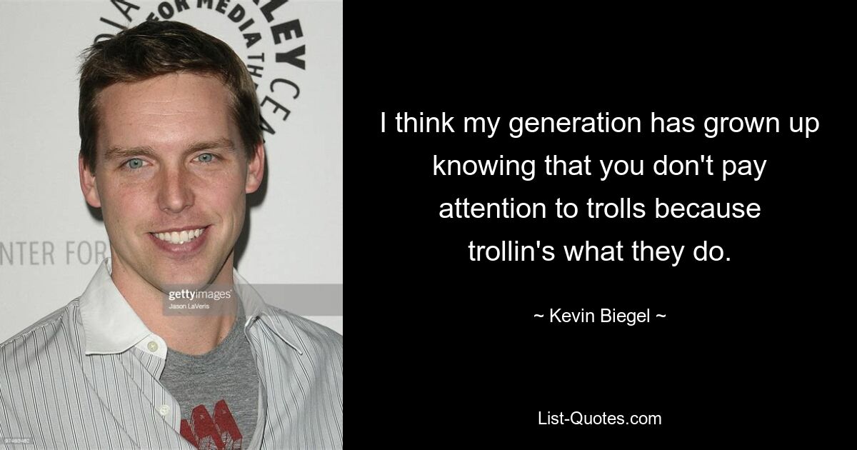 I think my generation has grown up knowing that you don't pay attention to trolls because trollin's what they do. — © Kevin Biegel