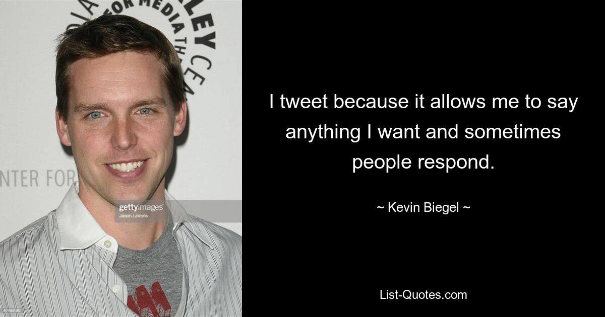 I tweet because it allows me to say anything I want and sometimes people respond. — © Kevin Biegel