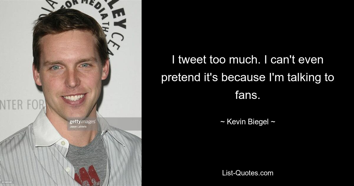 I tweet too much. I can't even pretend it's because I'm talking to fans. — © Kevin Biegel