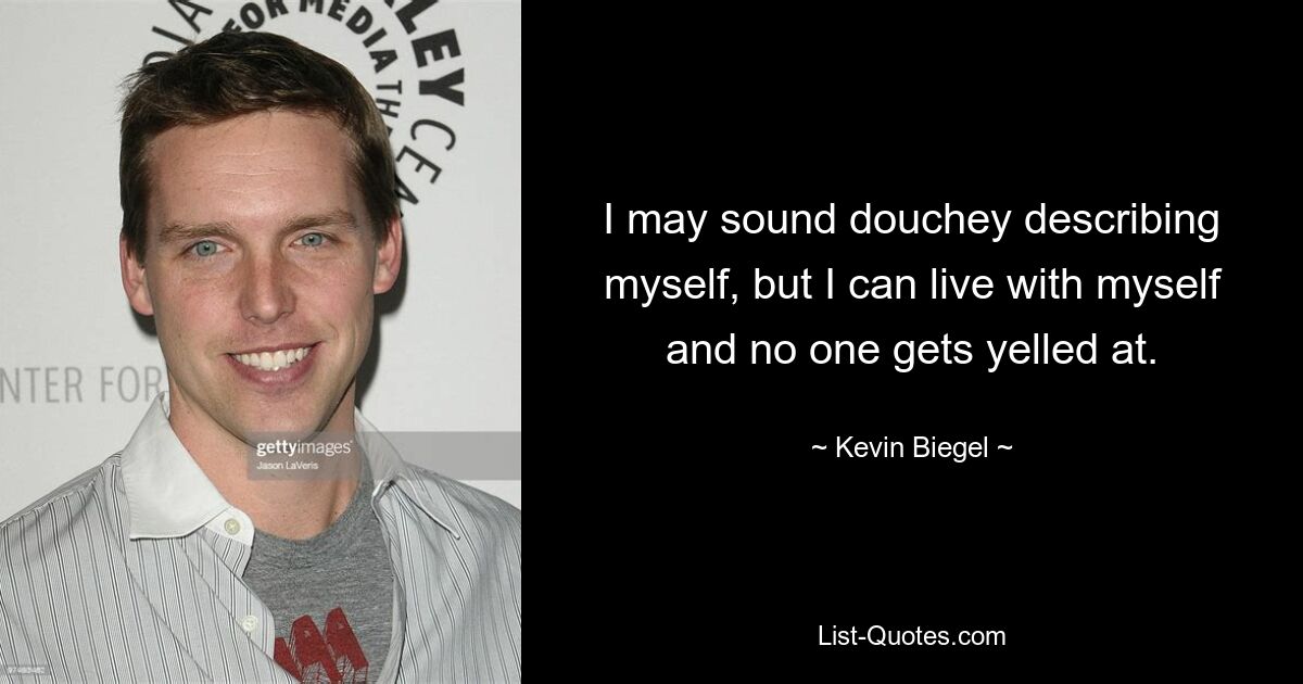 I may sound douchey describing myself, but I can live with myself and no one gets yelled at. — © Kevin Biegel