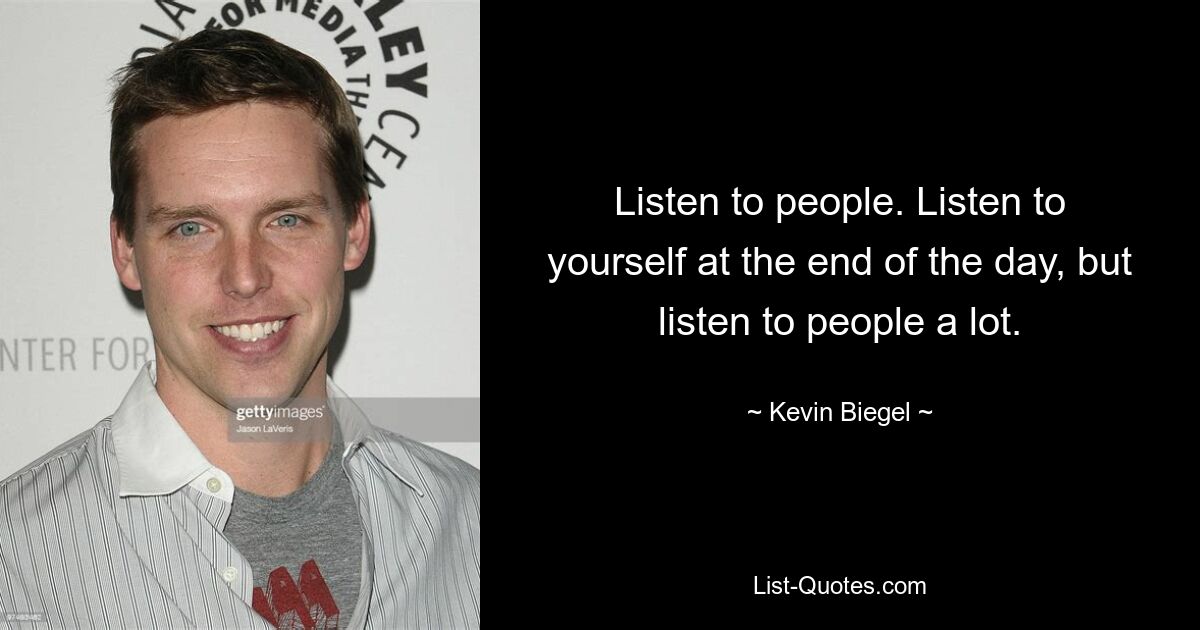 Listen to people. Listen to yourself at the end of the day, but listen to people a lot. — © Kevin Biegel