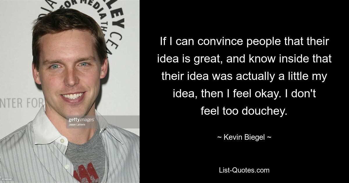 If I can convince people that their idea is great, and know inside that their idea was actually a little my idea, then I feel okay. I don't feel too douchey. — © Kevin Biegel