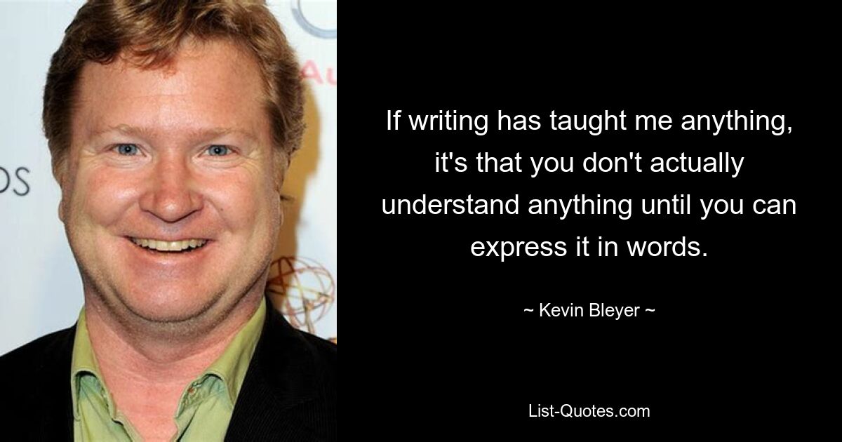 If writing has taught me anything, it's that you don't actually understand anything until you can express it in words. — © Kevin Bleyer