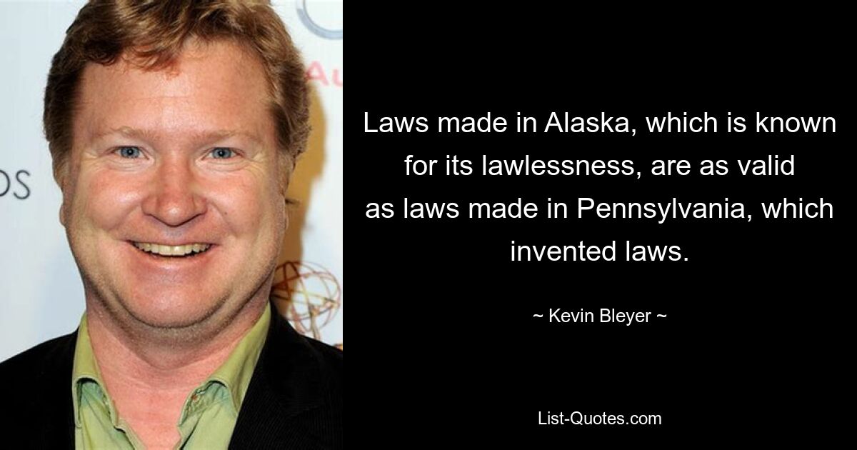 Laws made in Alaska, which is known for its lawlessness, are as valid as laws made in Pennsylvania, which invented laws. — © Kevin Bleyer