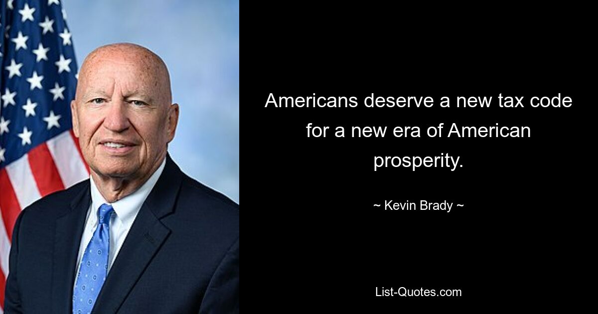 Americans deserve a new tax code for a new era of American prosperity. — © Kevin Brady