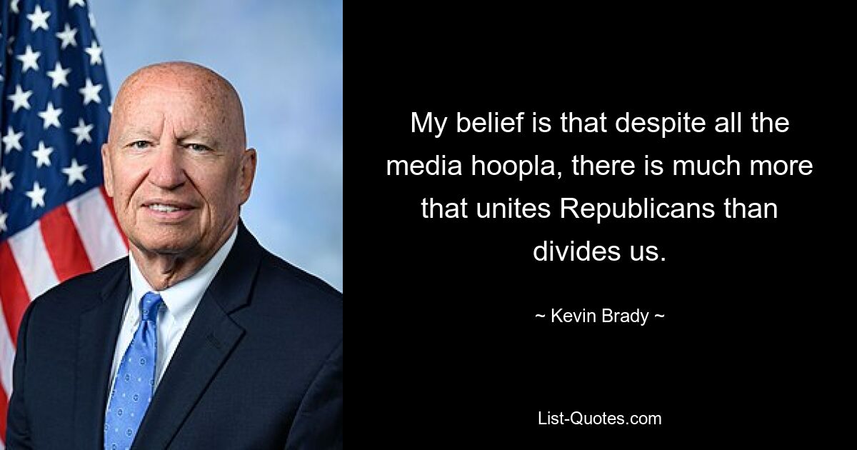 My belief is that despite all the media hoopla, there is much more that unites Republicans than divides us. — © Kevin Brady