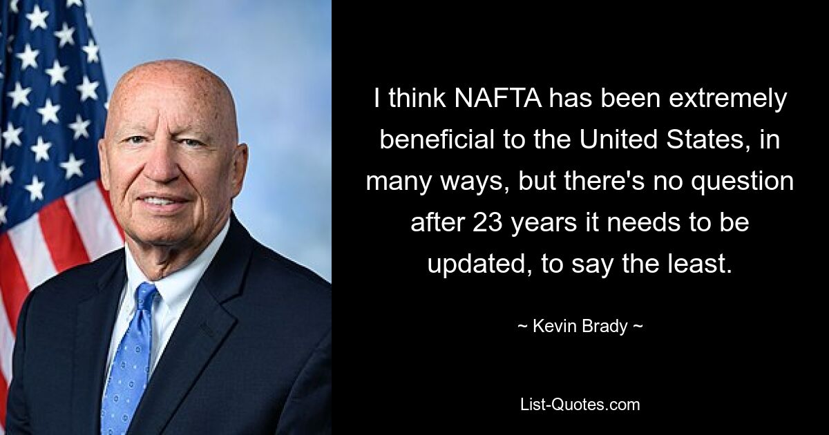 I think NAFTA has been extremely beneficial to the United States, in many ways, but there's no question after 23 years it needs to be updated, to say the least. — © Kevin Brady