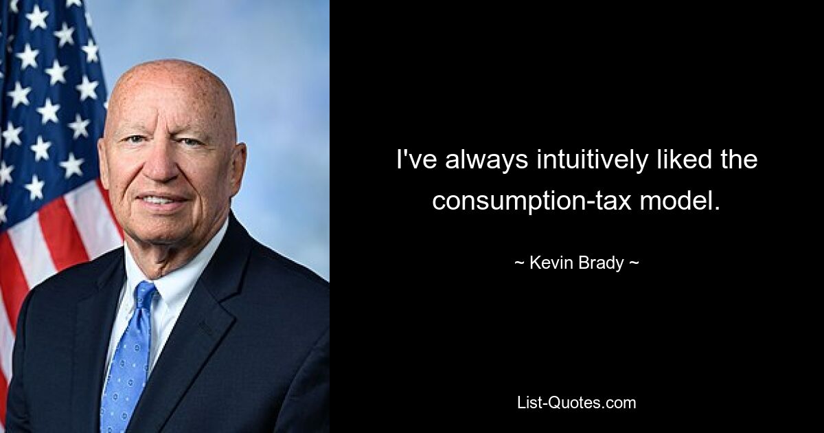 I've always intuitively liked the consumption-tax model. — © Kevin Brady