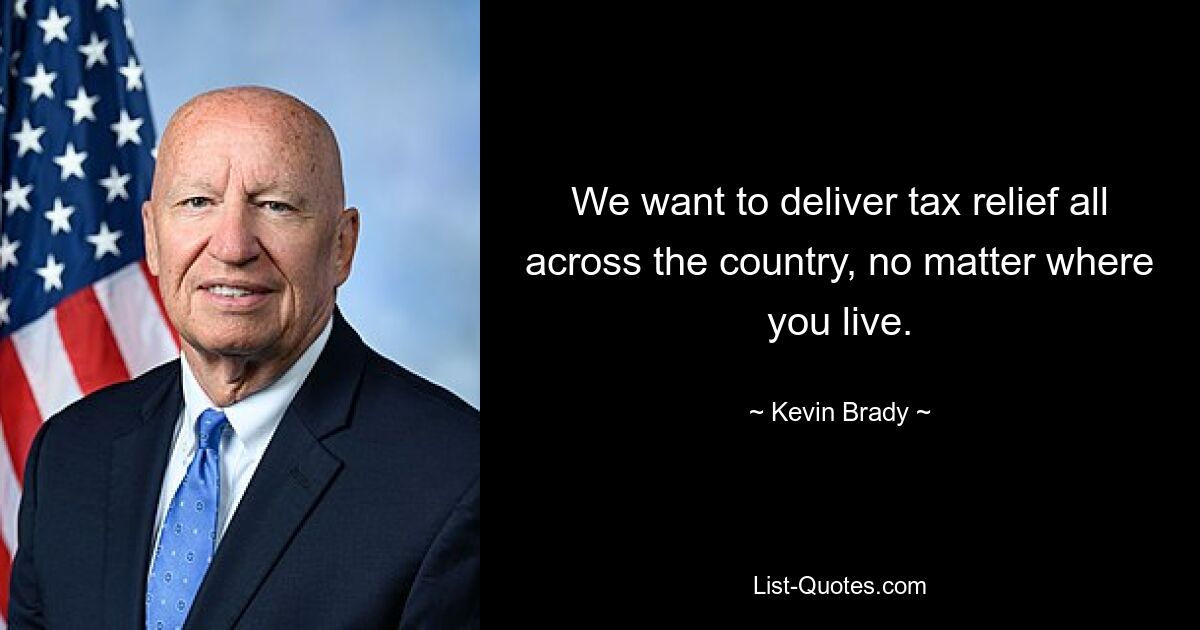 We want to deliver tax relief all across the country, no matter where you live. — © Kevin Brady