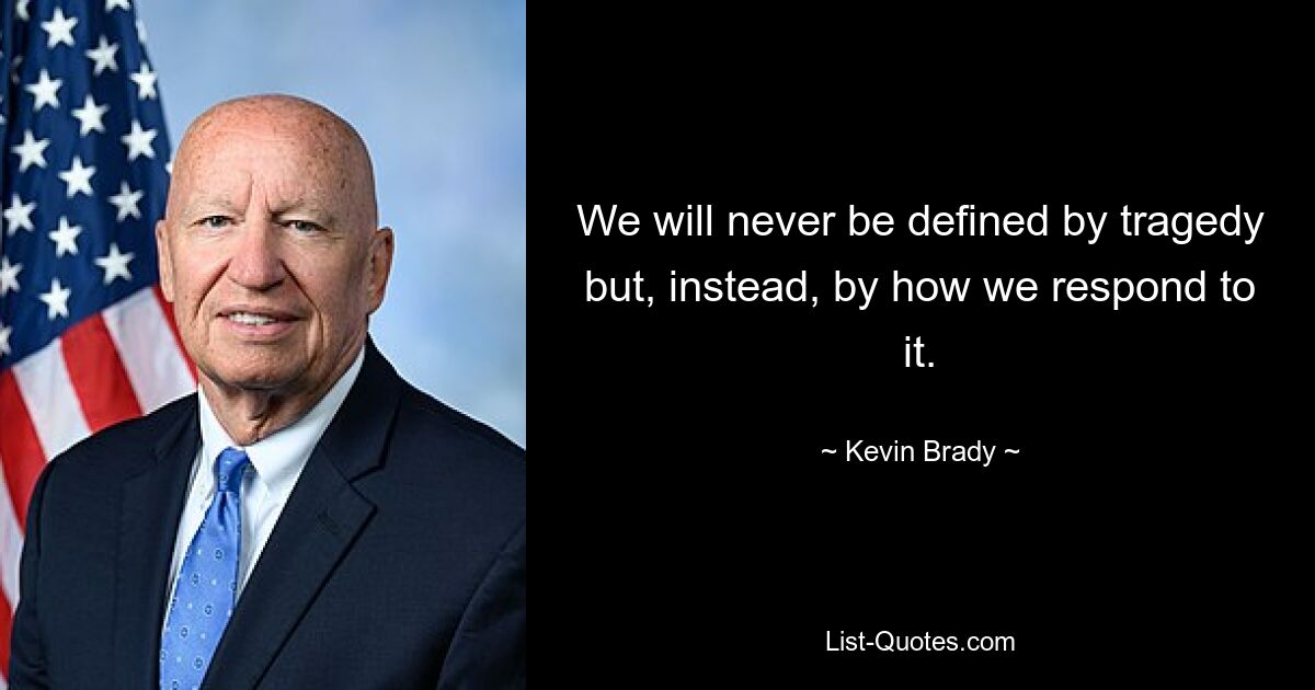 We will never be defined by tragedy but, instead, by how we respond to it. — © Kevin Brady