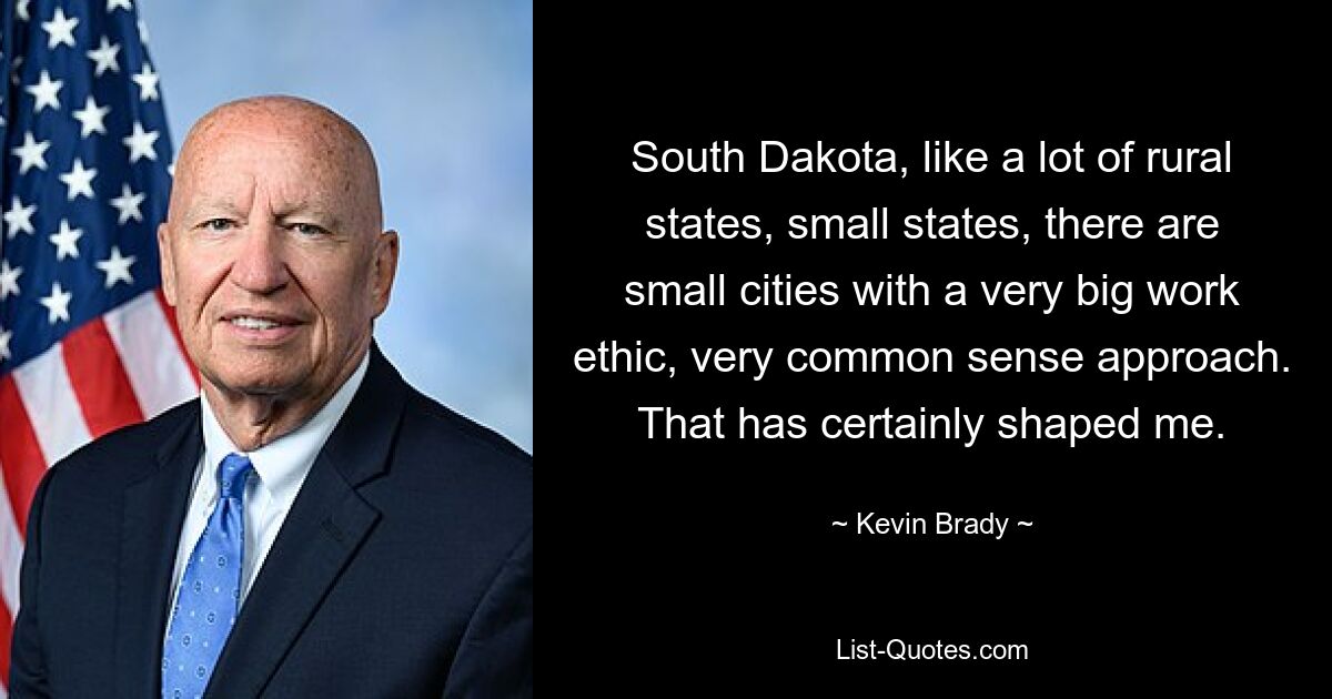 South Dakota, like a lot of rural states, small states, there are small cities with a very big work ethic, very common sense approach. That has certainly shaped me. — © Kevin Brady