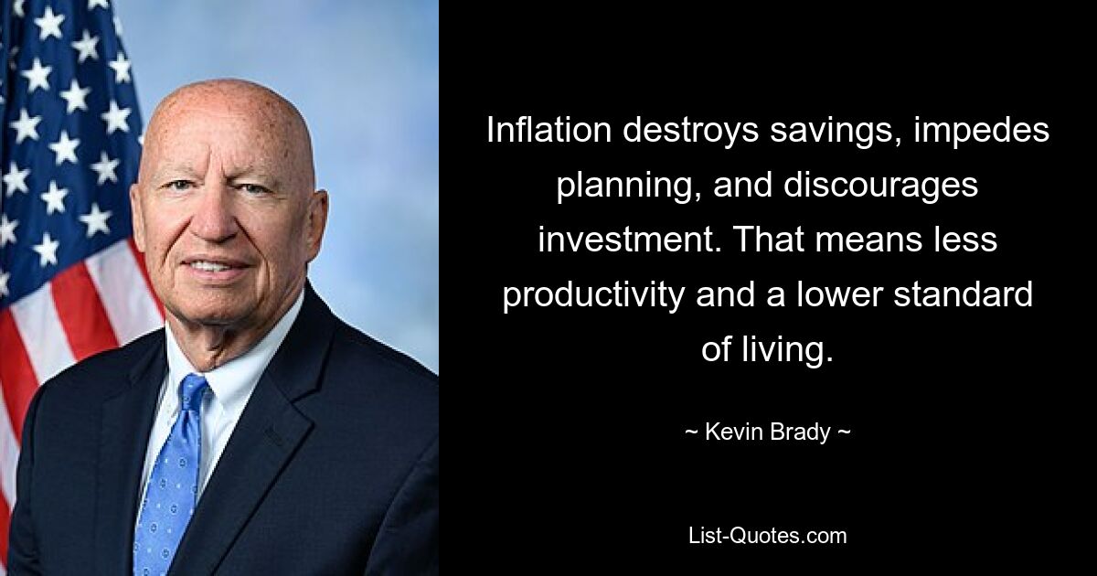 Inflation destroys savings, impedes planning, and discourages investment. That means less productivity and a lower standard of living. — © Kevin Brady