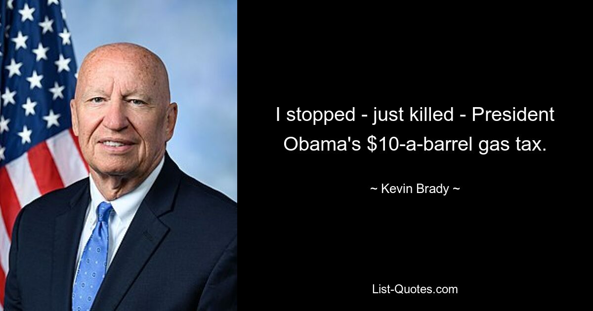 I stopped - just killed - President Obama's $10-a-barrel gas tax. — © Kevin Brady