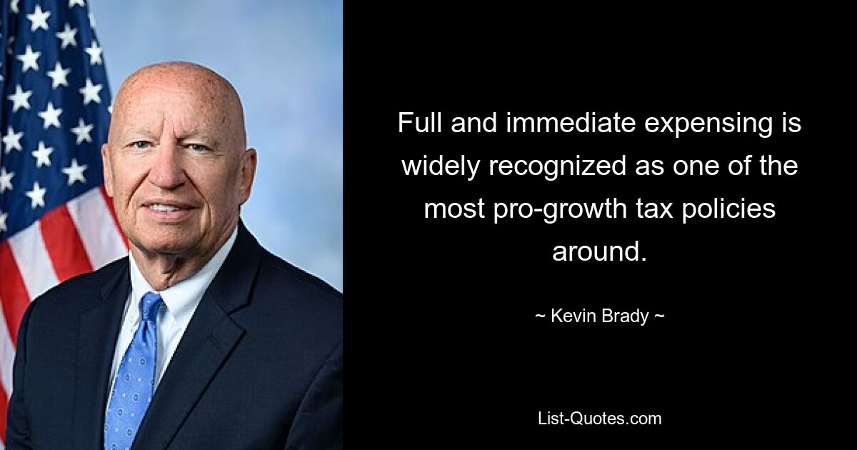 Full and immediate expensing is widely recognized as one of the most pro-growth tax policies around. — © Kevin Brady