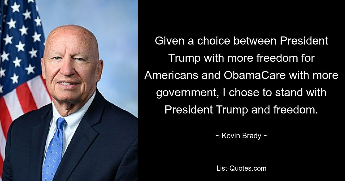 Given a choice between President Trump with more freedom for Americans and ObamaCare with more government, I chose to stand with President Trump and freedom. — © Kevin Brady