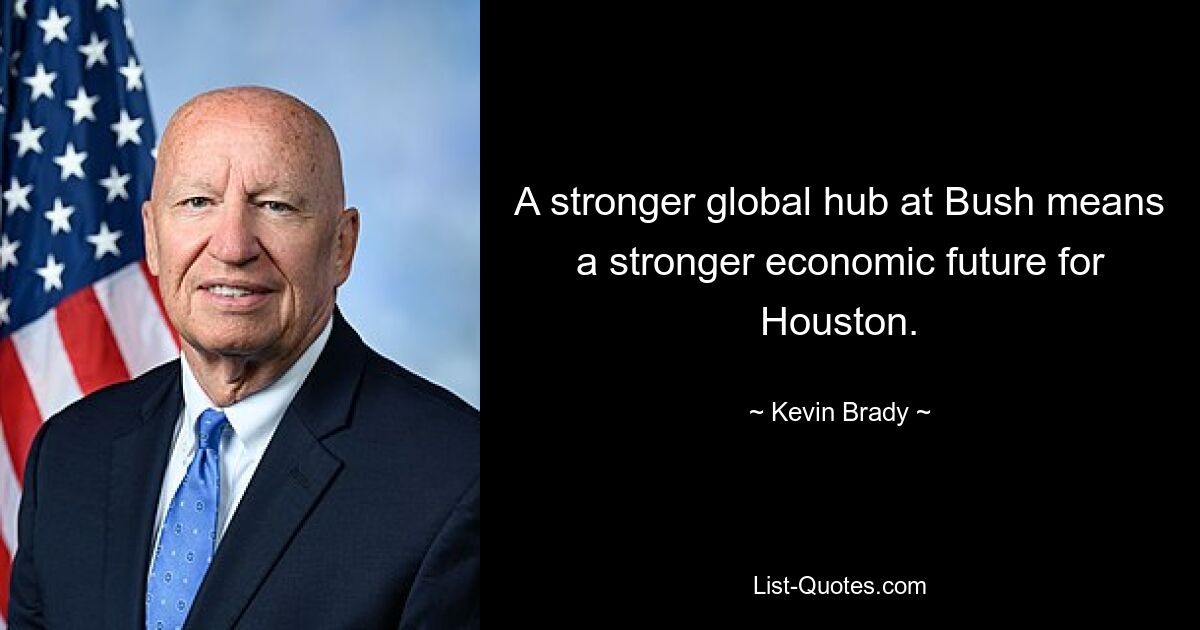 A stronger global hub at Bush means a stronger economic future for Houston. — © Kevin Brady