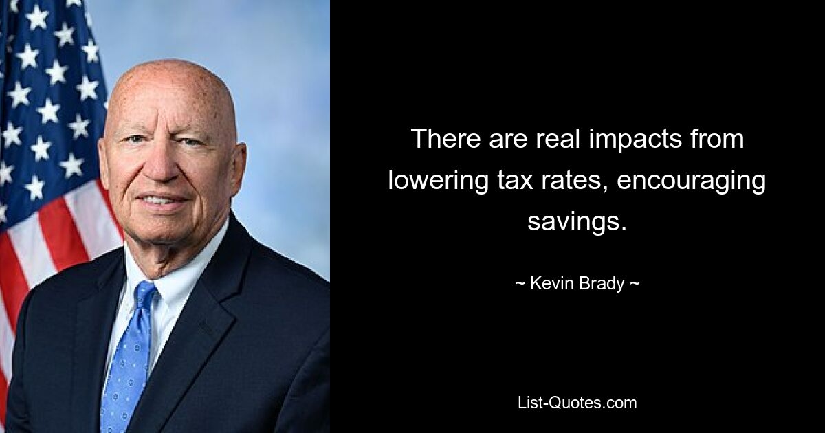 There are real impacts from lowering tax rates, encouraging savings. — © Kevin Brady