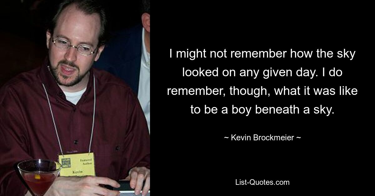 I might not remember how the sky looked on any given day. I do remember, though, what it was like to be a boy beneath a sky. — © Kevin Brockmeier