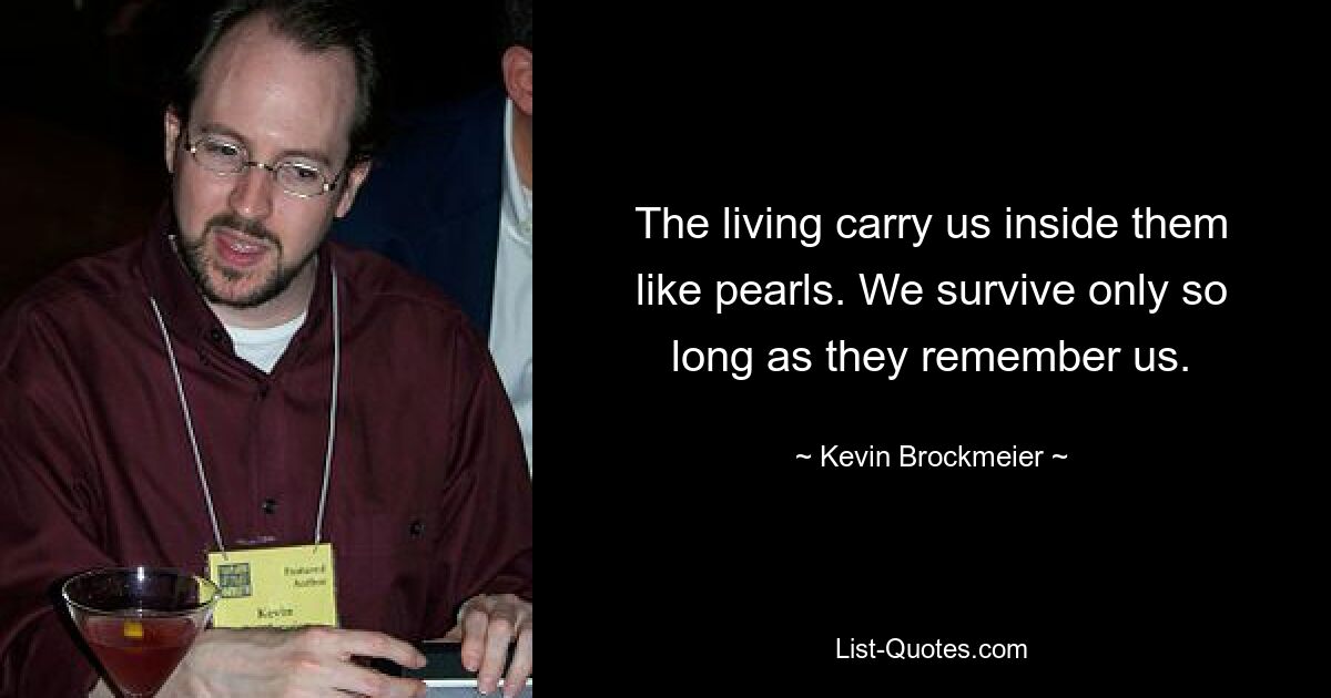 The living carry us inside them like pearls. We survive only so long as they remember us. — © Kevin Brockmeier