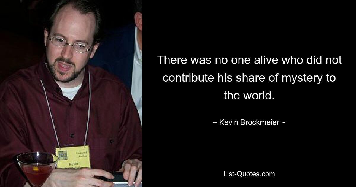 There was no one alive who did not contribute his share of mystery to the world. — © Kevin Brockmeier